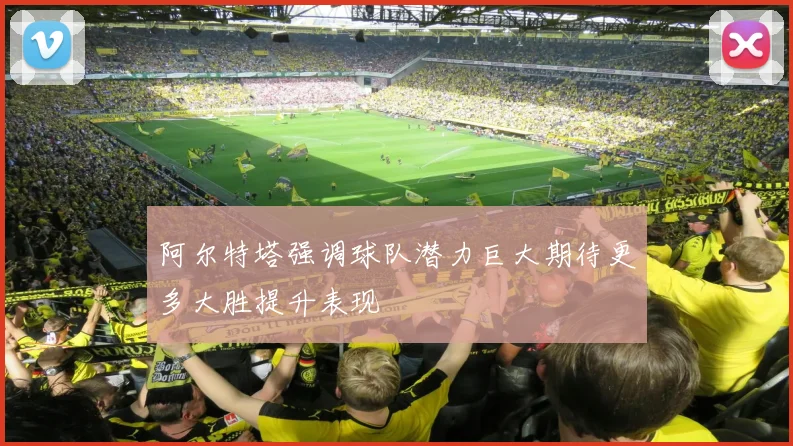 阿尔特塔强调球队潜力巨大期待更多大胜提升表现