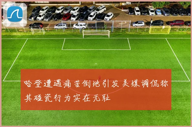 哈登遭遇痛苦倒地引发美媒调侃称其碰瓷行为实在无耻