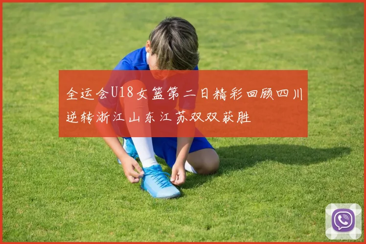 全运会U18女篮第二日精彩回顾四川逆转浙江山东江苏双双获胜