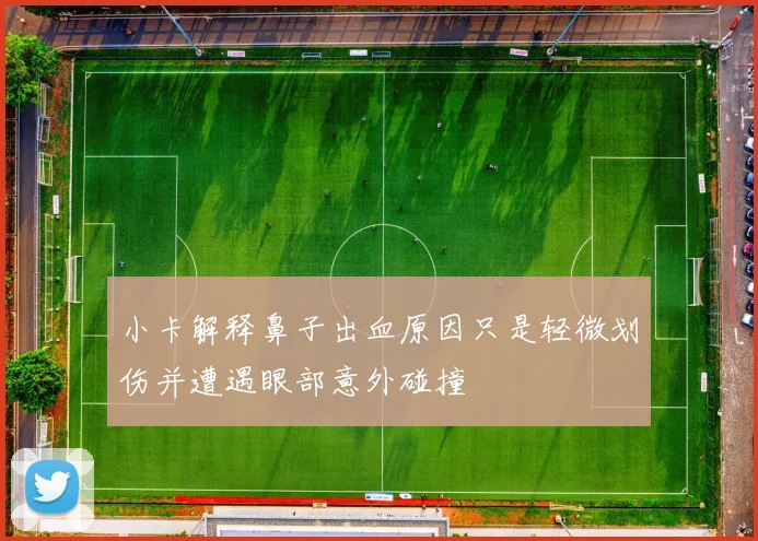 小卡解释鼻子出血原因只是轻微划伤并遭遇眼部意外碰撞