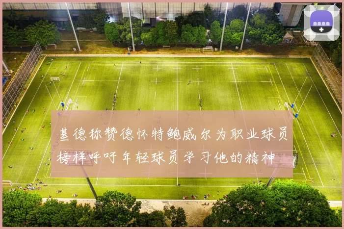 基德称赞德怀特鲍威尔为职业球员榜样呼吁年轻球员学习他的精神