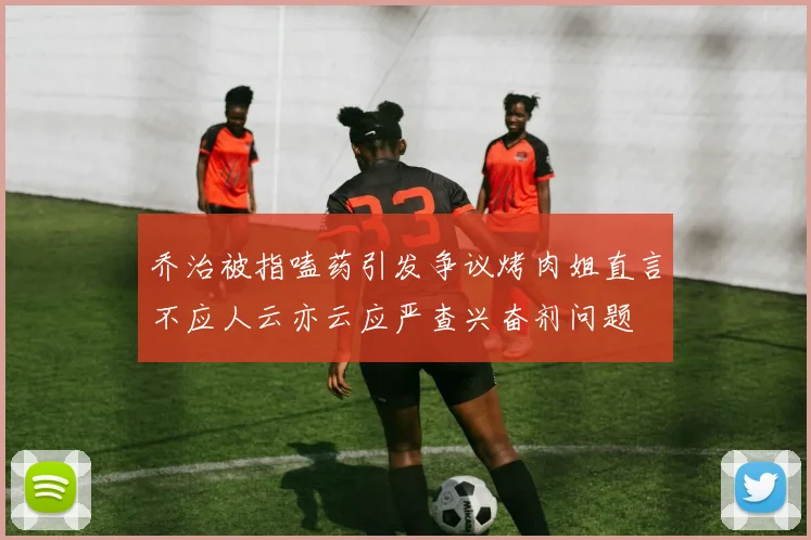 乔治被指嗑药引发争议烤肉姐直言不应人云亦云应严查兴奋剂问题