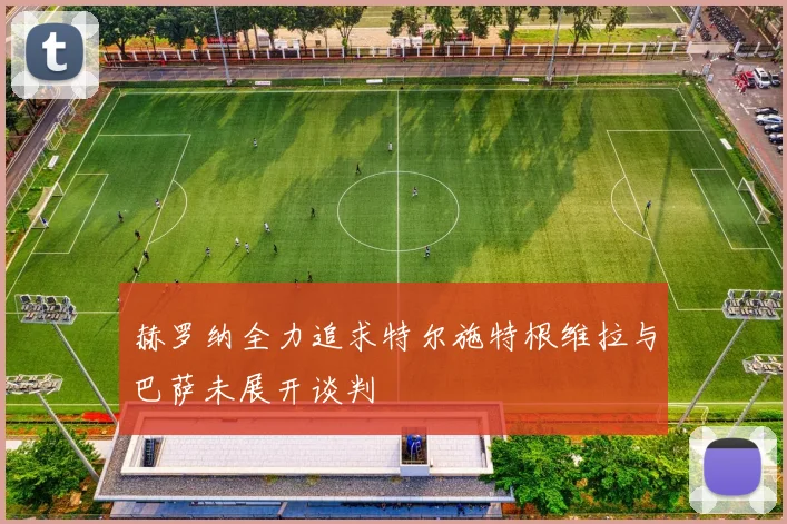 赫罗纳全力追求特尔施特根维拉与巴萨未展开谈判