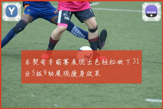 东契奇季前赛表现出色轻松砍下31分5板9助展现瘦身效果