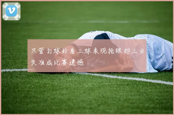 只管打球好看三球表现抢眼却三分失准成比赛遗憾
