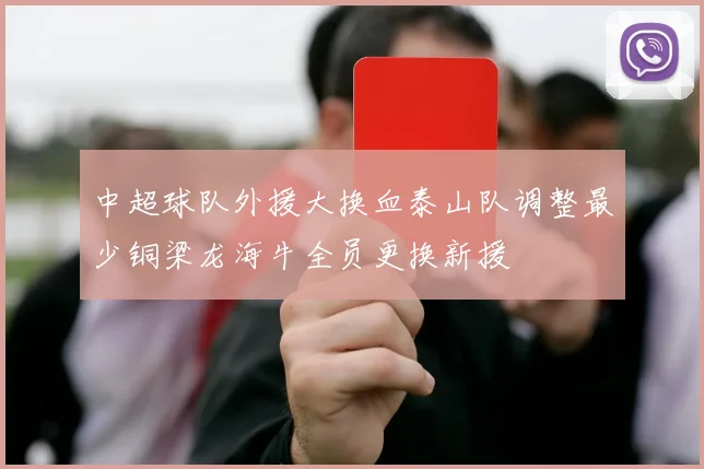 中超球队外援大换血泰山队调整最少铜梁龙海牛全员更换新援