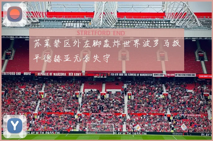 苏莱禁区外左脚轰炸世界波罗马扳平德赫亚无奈失守