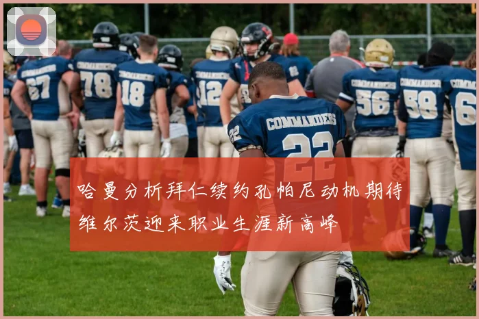 哈曼分析拜仁续约孔帕尼动机期待维尔茨迎来职业生涯新高峰