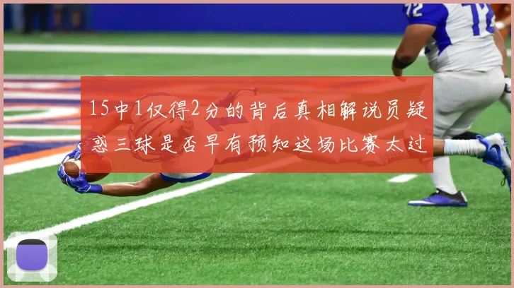 15中1仅得2分的背后真相解说员疑惑三球是否早有预知这场比赛太过抽象