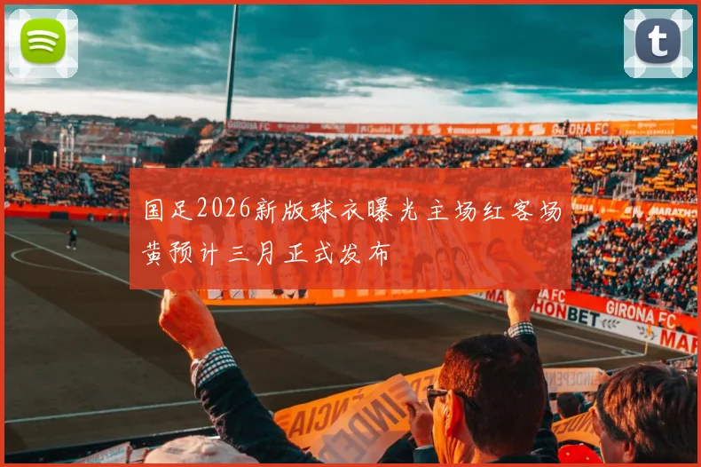 国足2026新版球衣曝光主场红客场黄预计三月正式发布
