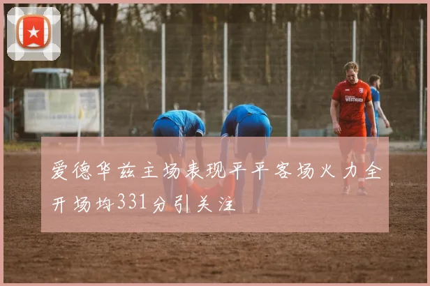 爱德华兹主场表现平平客场火力全开场均331分引关注
