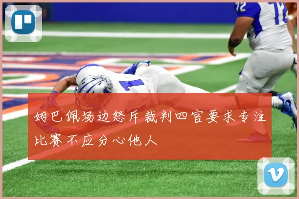 姆巴佩场边怒斥裁判四官要求专注比赛不应分心他人