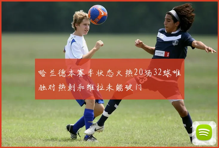 哈兰德本赛季状态火热20场32球唯独对热刺和维拉未能破门