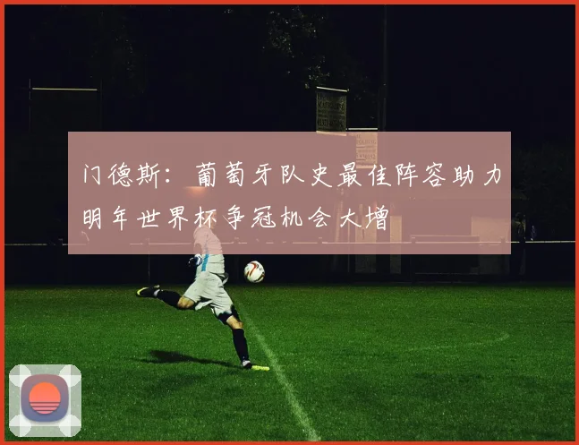 门德斯：葡萄牙队史最佳阵容助力明年世界杯争冠机会大增