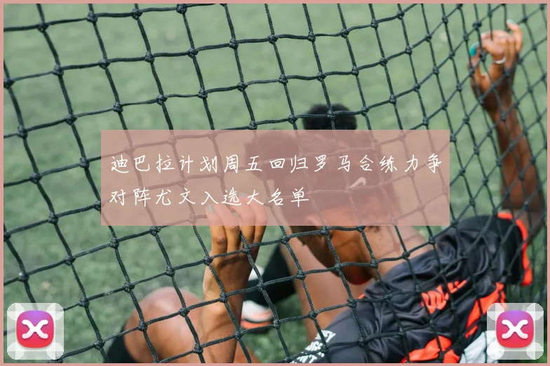 迪巴拉计划周五回归罗马合练力争对阵尤文入选大名单