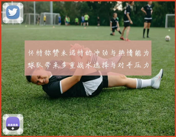 怀特称赞米诺特的冲劲与热情能为球队带来多重战术选择与对手压力
