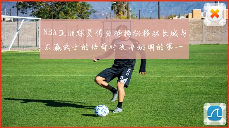 NBA亚洲球员得分榜揭秘移动长城与东瀛武士的传奇对决非姚明的第一人是谁