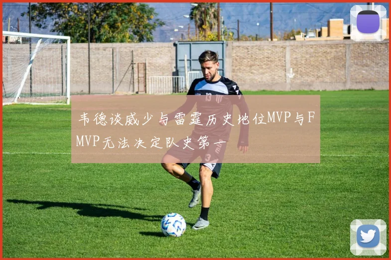 韦德谈威少与雷霆历史地位MVP与FMVP无法决定队史第一