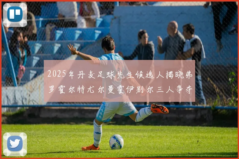 2025年丹麦足球先生候选人揭晓弗罗霍尔特尤尔曼霍伊别尔三人争夺荣耀