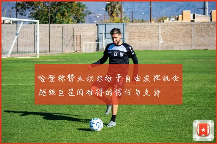 哈登称赞米切尔给予自由发挥机会超级巨星间难得的信任与支持