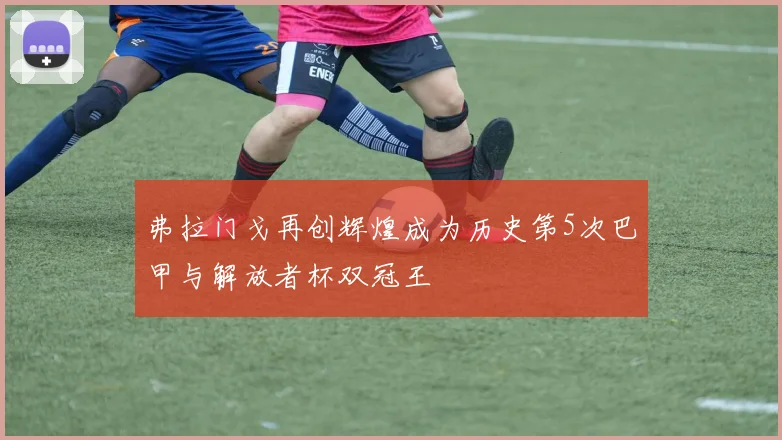 弗拉门戈再创辉煌成为历史第5次巴甲与解放者杯双冠王