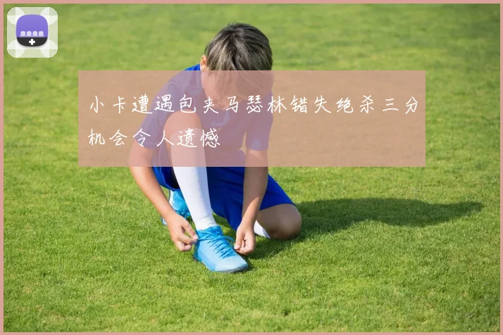 小卡遭遇包夹马瑟林错失绝杀三分机会令人遗憾