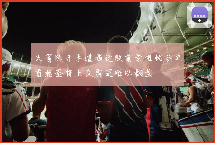 火箭队开季遭遇连败前景堪忧明年首轮签将上交雷霆难以翻盘