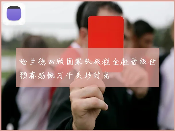 哈兰德回顾国家队旅程全胜晋级世预赛感慨万千美妙时光