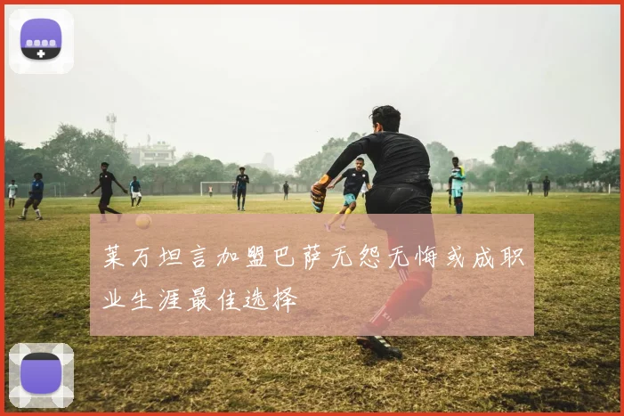 莱万坦言加盟巴萨无怨无悔或成职业生涯最佳选择