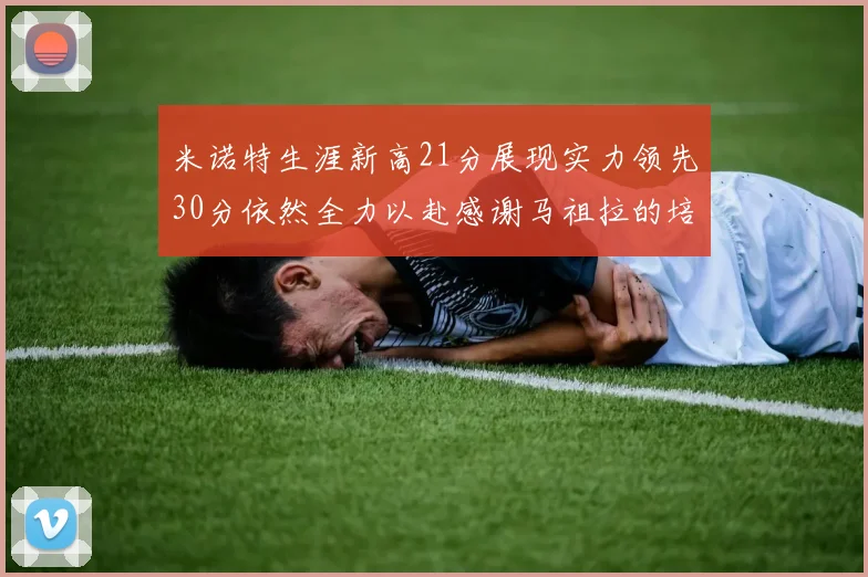 米诺特生涯新高21分展现实力领先30分依然全力以赴感谢马祖拉的培养