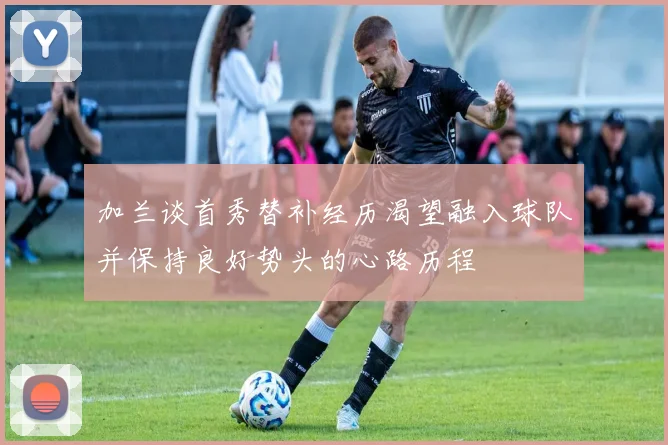 加兰谈首秀替补经历渴望融入球队并保持良好势头的心路历程