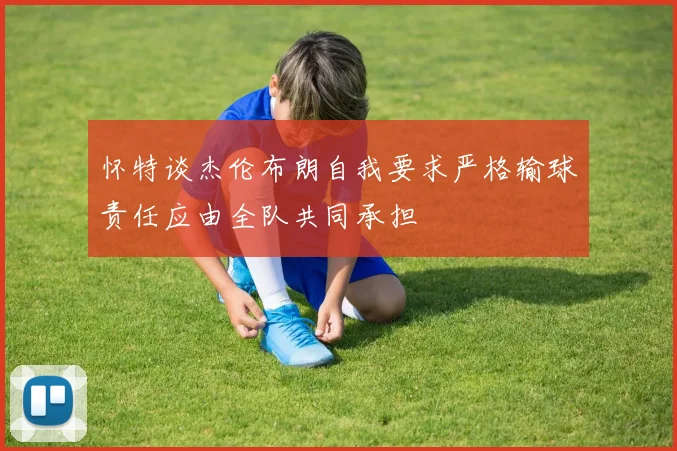 怀特谈杰伦布朗自我要求严格输球责任应由全队共同承担