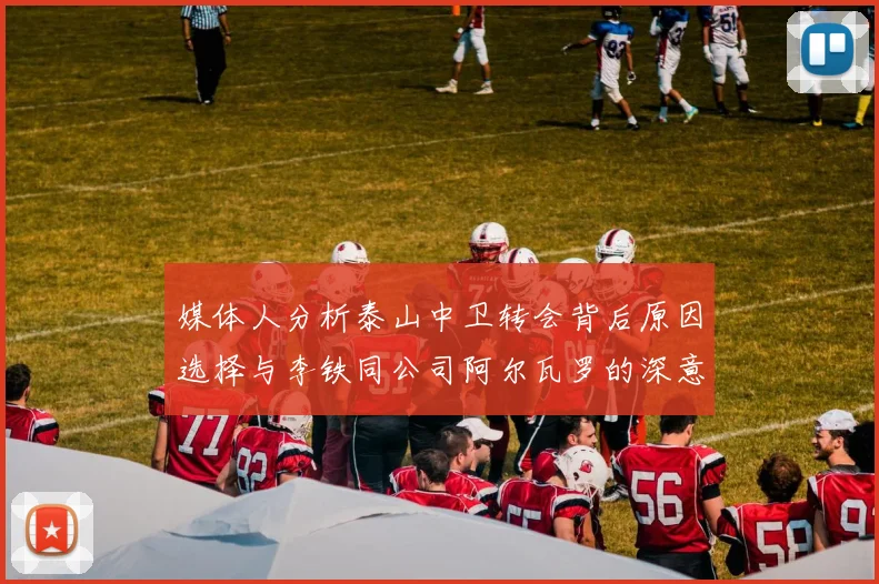 媒体人分析泰山中卫转会背后原因选择与李铁同公司阿尔瓦罗的深意