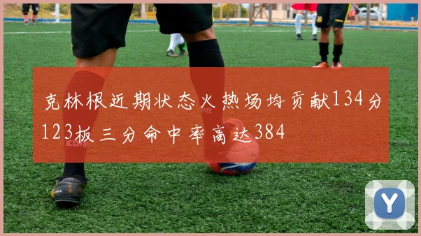 克林根近期状态火热场均贡献134分123板三分命中率高达384