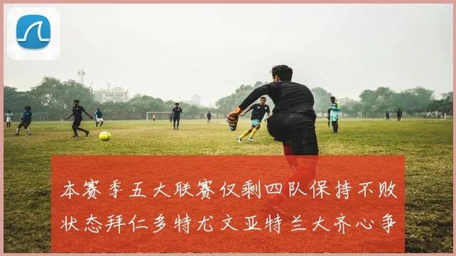 本赛季五大联赛仅剩四队保持不败状态拜仁多特尤文亚特兰大齐心争冠