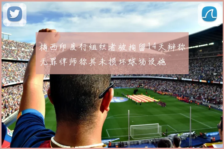 梅西印度行组织者被拘留14天辩称无罪律师称其未损坏球场设施