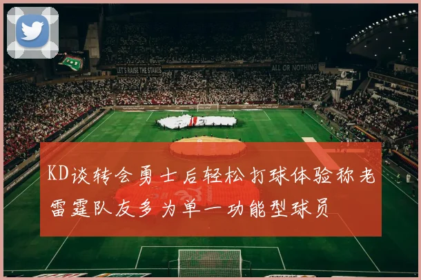 KD谈转会勇士后轻松打球体验称老雷霆队友多为单一功能型球员