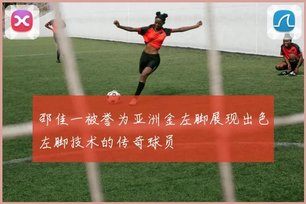 邵佳一被誉为亚洲金左脚展现出色左脚技术的传奇球员