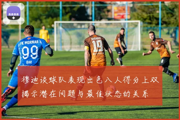 穆迪谈球队表现出色八人得分上双揭示潜在问题与最佳状态的关系