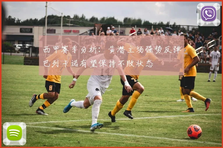 西甲赛季分析：黄潜主场强势反弹巴列卡诺有望保持不败状态