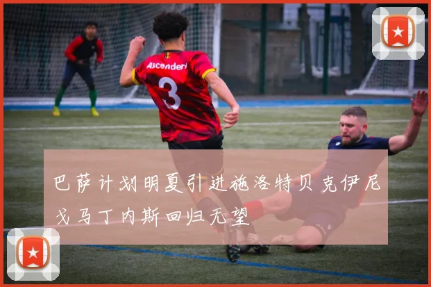 巴萨计划明夏引进施洛特贝克伊尼戈马丁内斯回归无望