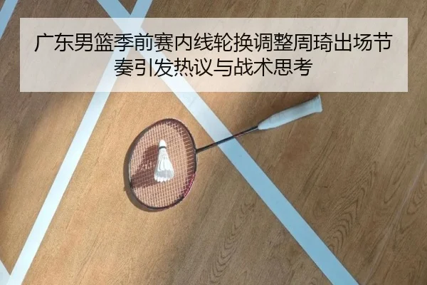 广东男篮季前赛内线轮换调整周琦出场节奏引发热议与战术思考（MILANSPORT）