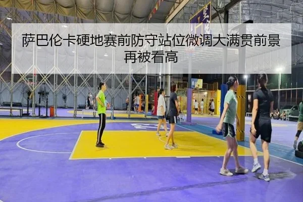 萨巴伦卡硬地赛前防守站位微调大满贯前景再被看高（MILANSPORT）