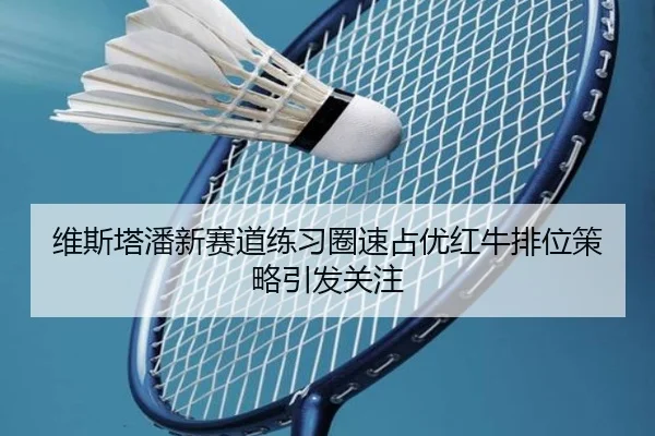 维斯塔潘新赛道练习圈速占优红牛排位策略引发关注 - MILANSPORT